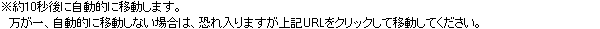 *約10秒後に自動的に移動します。万が一、自動的に移動しない場合は、恐れ入りますが上記URLをクリックして移動してください。