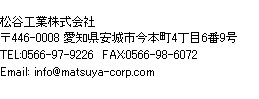 松谷工業株式会社〒446-0008 愛知県安城市今本町4丁目6番9号 TEL:0566-97-9226  FAX:0566-98-6072 Email: info@matsuya-corp.com